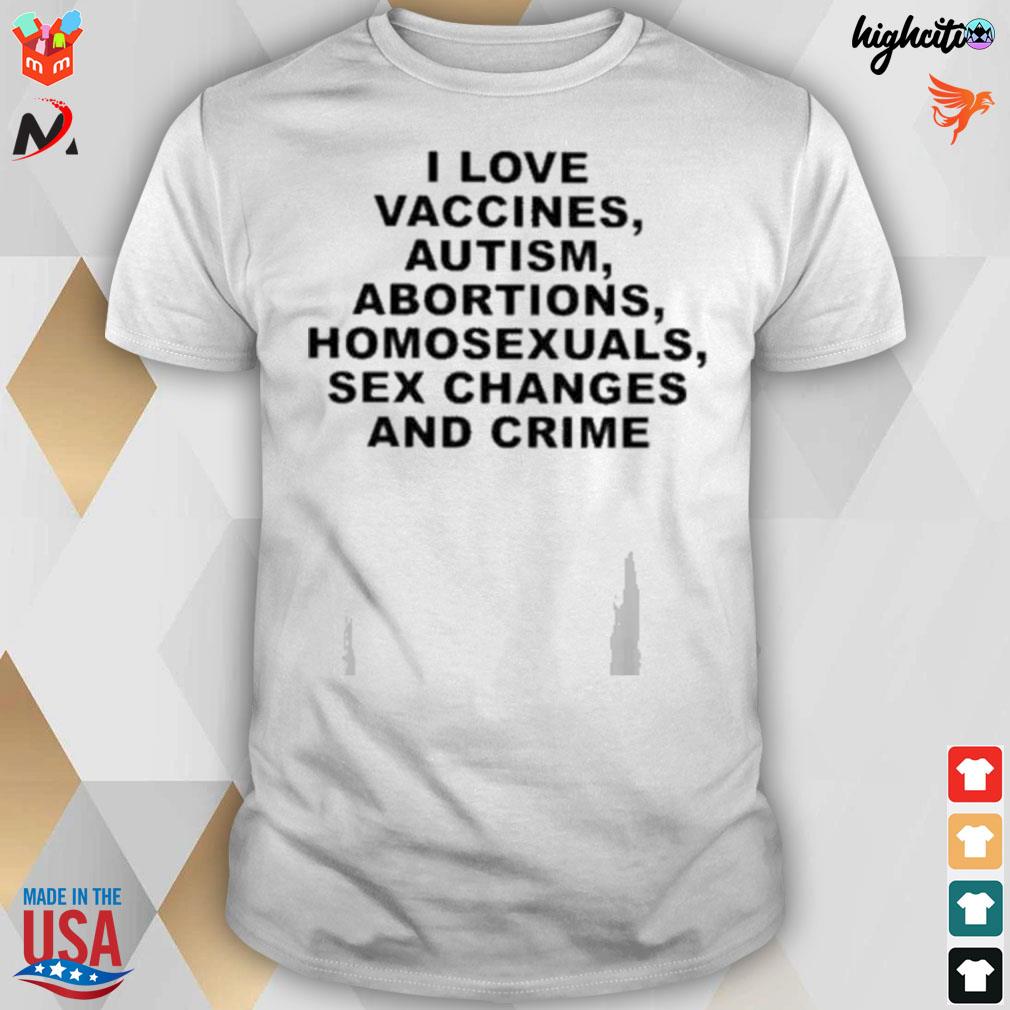 I love vaccines autism abortions homosexuals sex changes and crime t-shirt