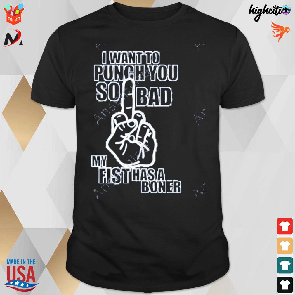 I want to punch you so bad my fist has a boner t-shirt