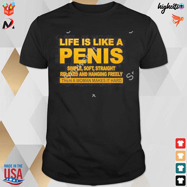 Life is like a penis simple soft straight relaxed and hanging freely then a woman makes it hard t-shirt