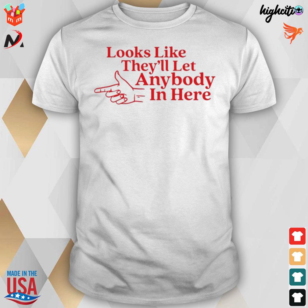 Looks like they'll let anybody in here t-shirt