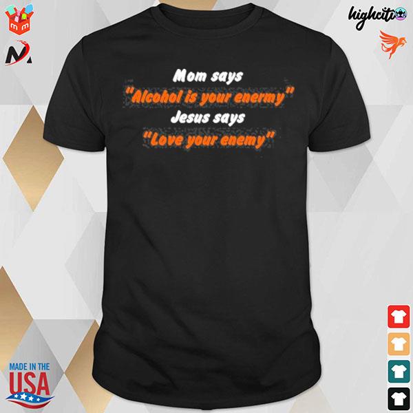 Mom says alcohol is your enemy Jesus says love your enemy t-shirt