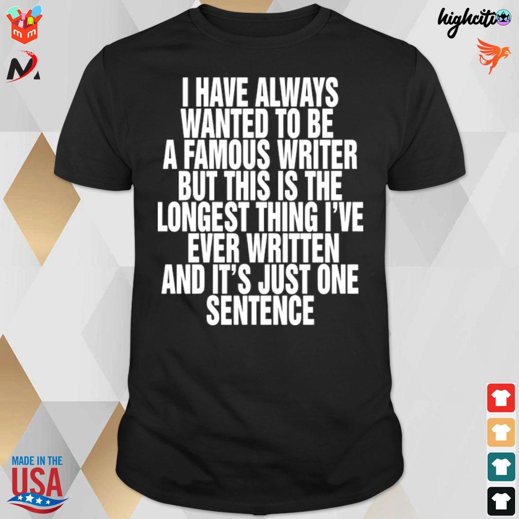 Official I Have Always Wanted To Be A Famous Writer But This Is The Longest Thing I’ve Ever Written And It’s Just One Sentence T-Shirt