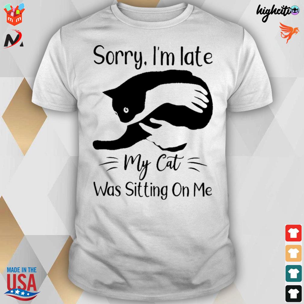 Sorry I'm late my cat was sitting on me cat t-shirt