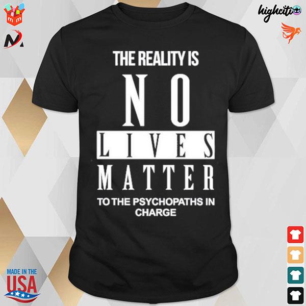The reality is no lives matter to the psychopaths in charge t-shirt
