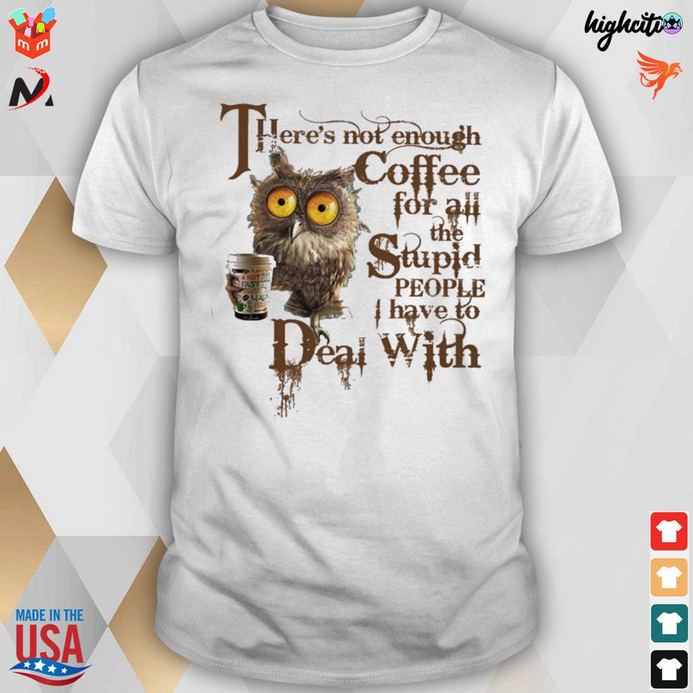 There's not enough coffee for all the stupid people I have to deal with owl t-shirt