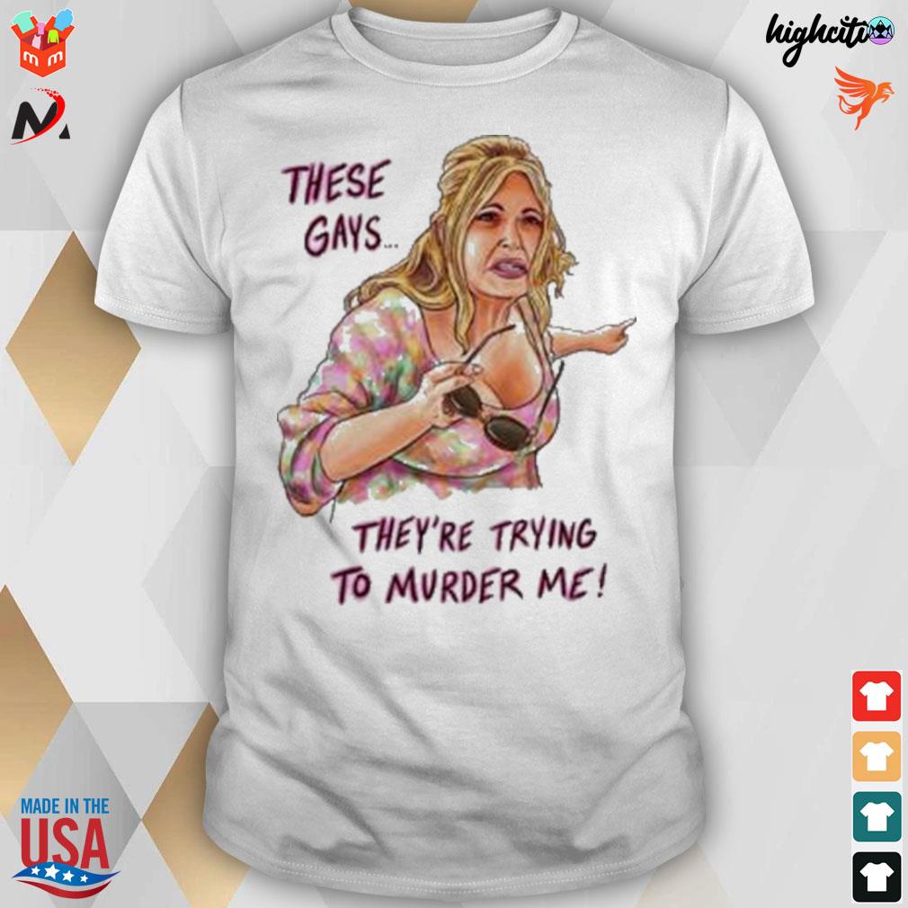 These gays are trying to murder me Tanya Mcquoid t-shirt