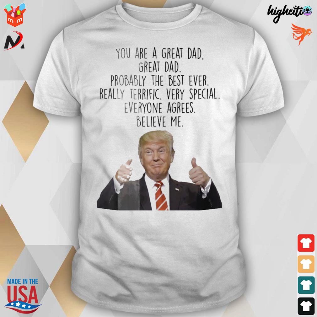 Trump you are a great dad great dad probably the best ever really terrific very special everyone agrees believe me t-shirt
