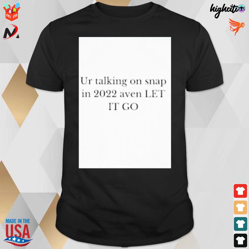 Ur talking on snap in 2022 aven let it go t-shirt