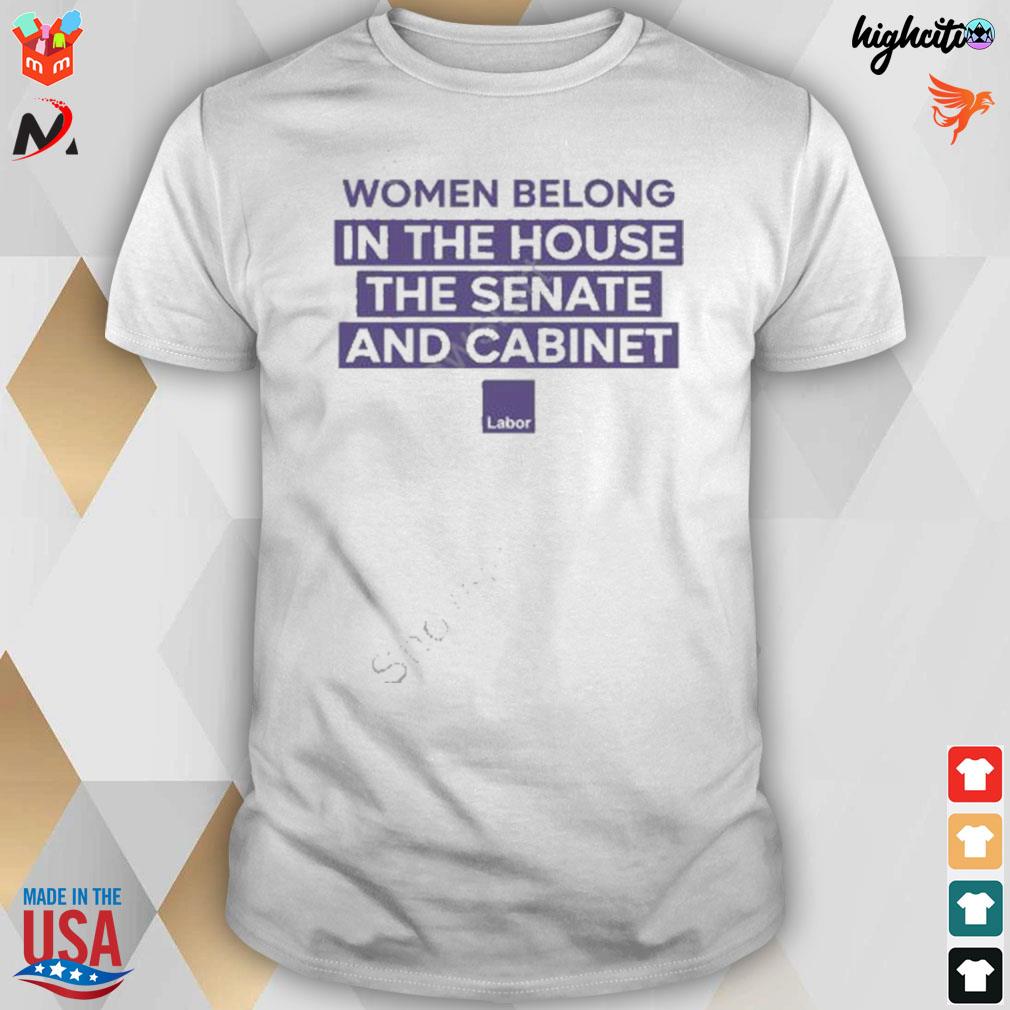 Women belong in the house the senate and cabinet labor t-shirt