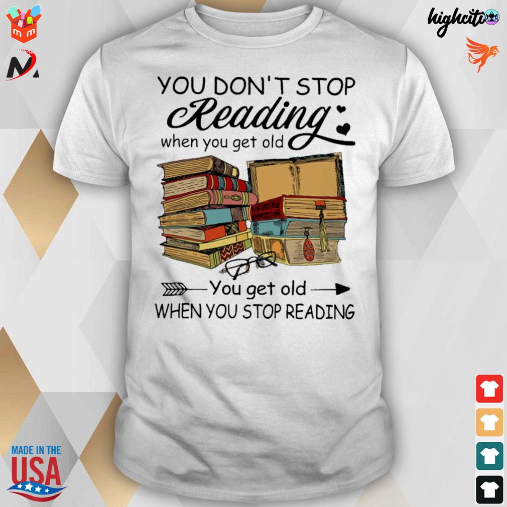 You don't stop reading when you get old you get old when you stop reading books t-shirt