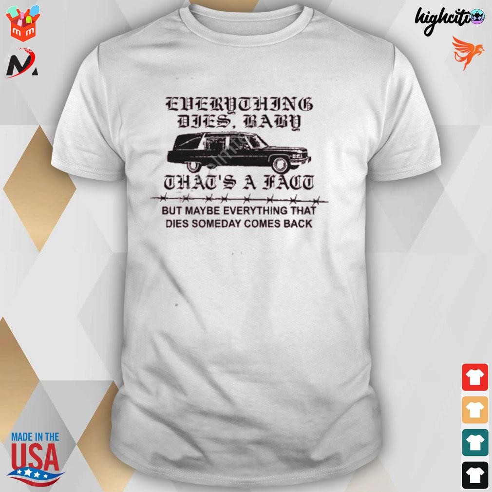Everything dies baby that's a fact but maybe everything that dies someday comes back t-shirt
