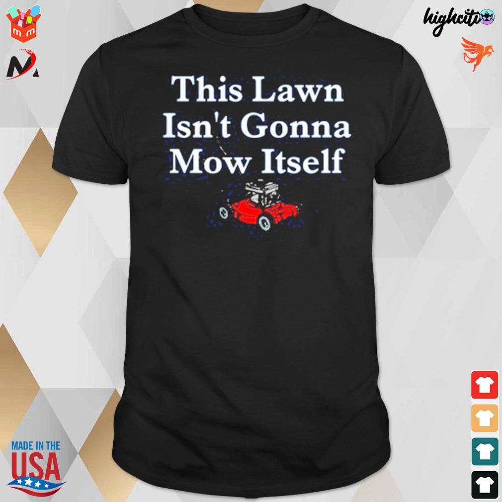 This lawn isn't gonna mow itself t-shirt