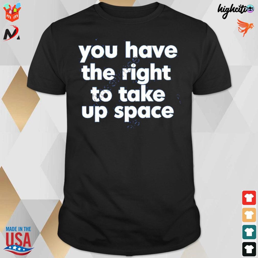 You have the right to take up space t-shirt