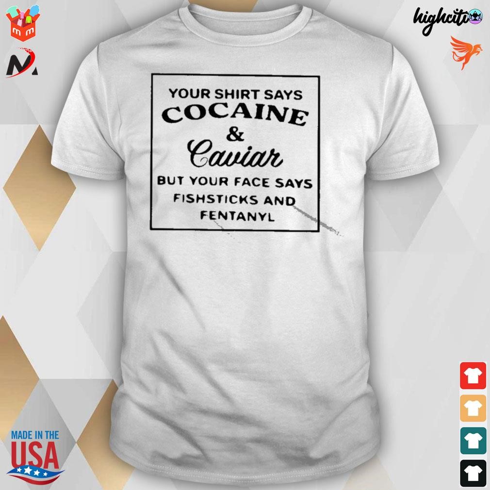 Your says cocaine caviar but says fishsticks and fentanyl t-shirt, hoodie, sweater, long sleeve tank top