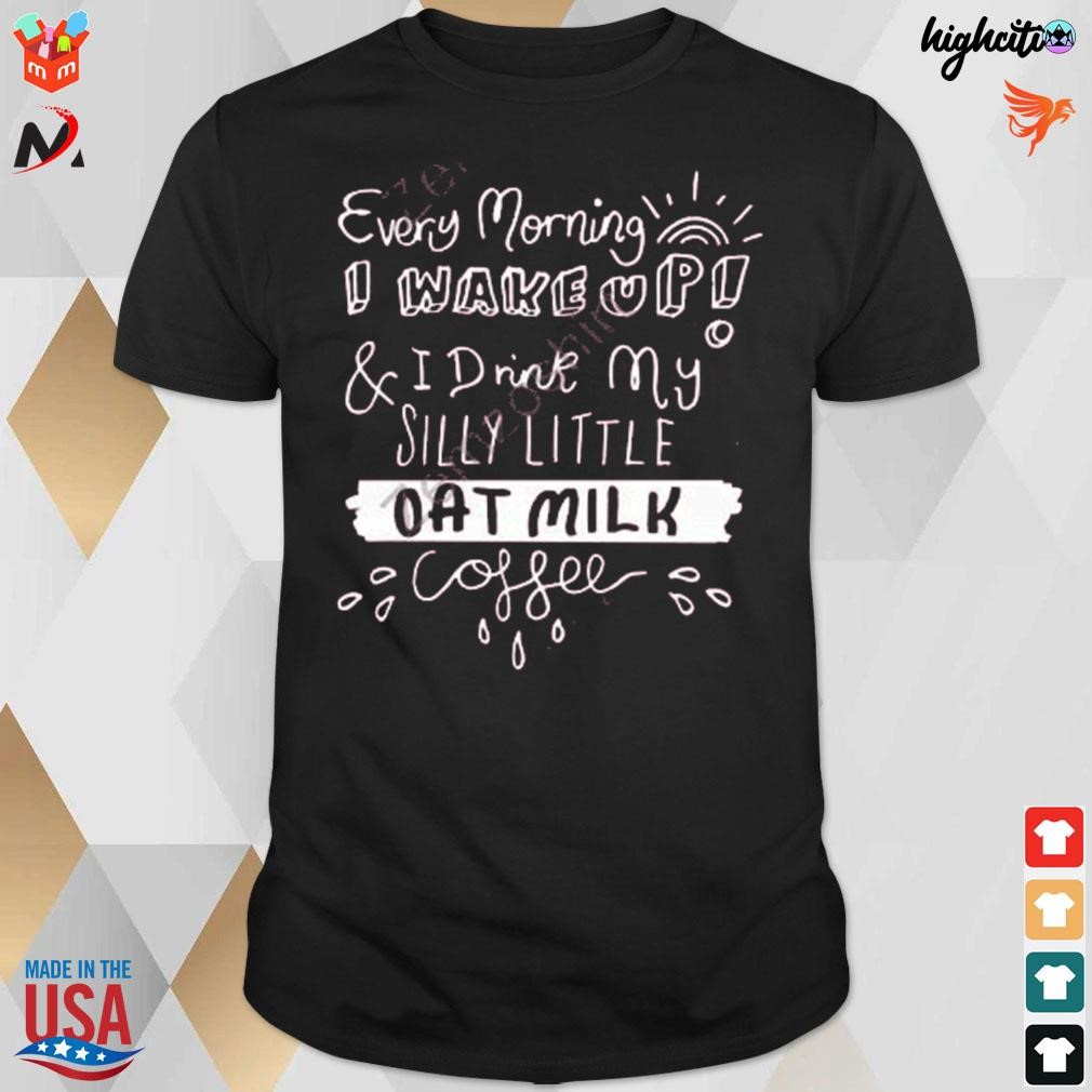 Every morning I wake up and I drink my silly little oat milk coffee t-shirt