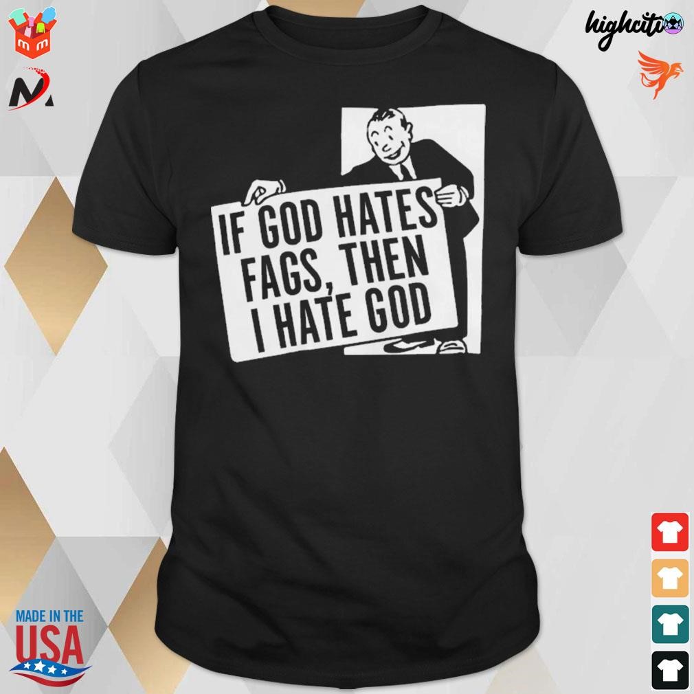 If god hates fags then I hate god t-shirt