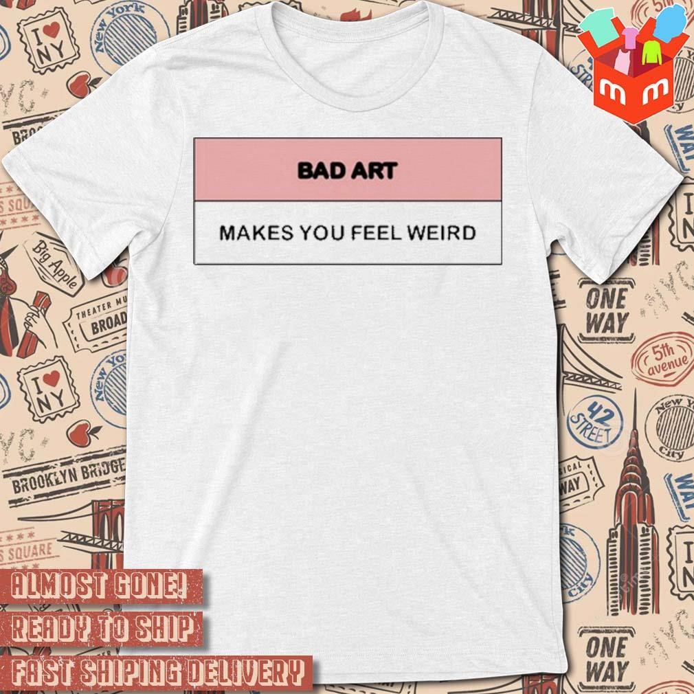Bad art makes you feel weird t-shirt