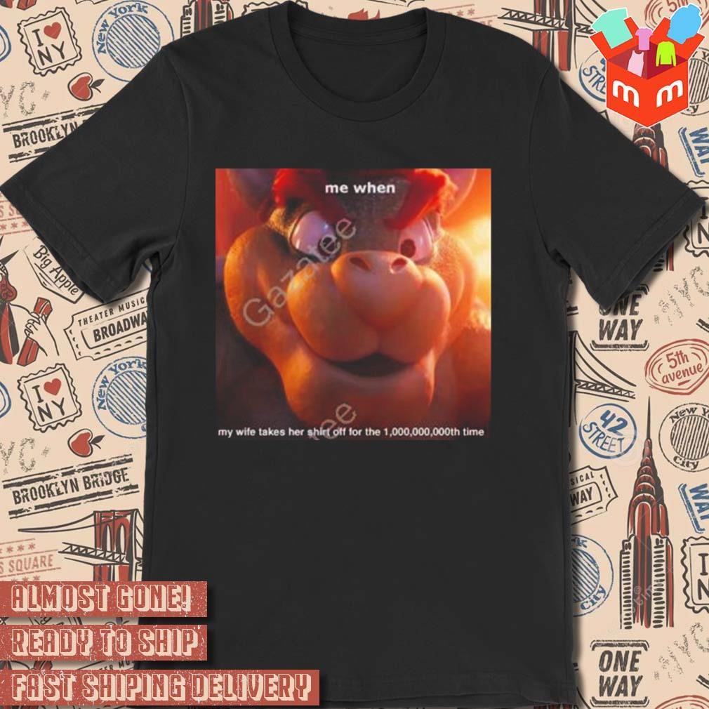 Bowser me when my wife takes her off for the 1000000000th time art design t-shirt