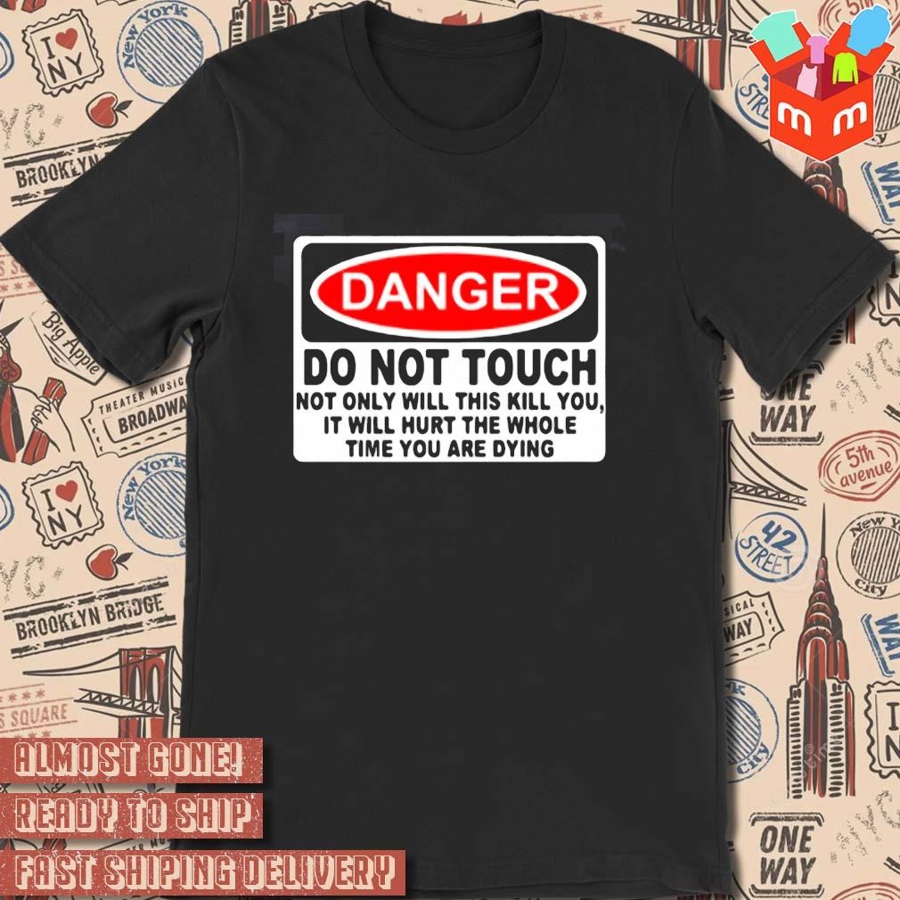 Danger Do Not Touch Not Only Will This Kill You, It Will Hurt The Whole Time You Are Dying text design T-shirt