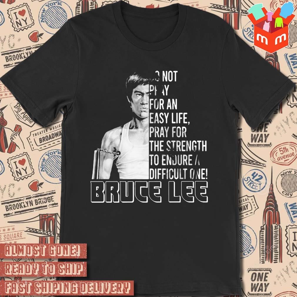 Do Not Pray For An Easy Life Pray For The Strength To Endure A Difficult One – Bruce Lee photo design T-shirt