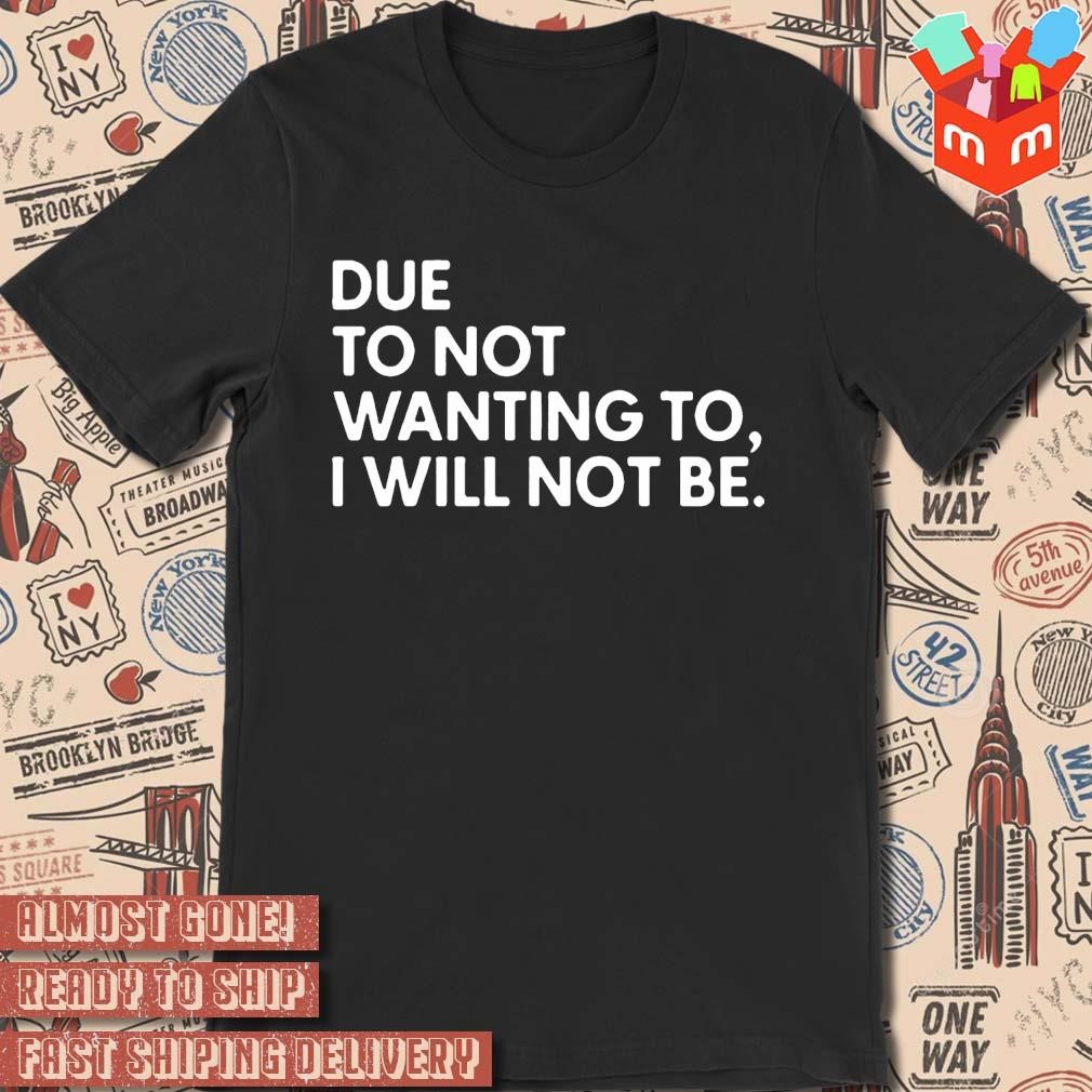Due To Not Wanting To I Will Not Be text design T-shirt