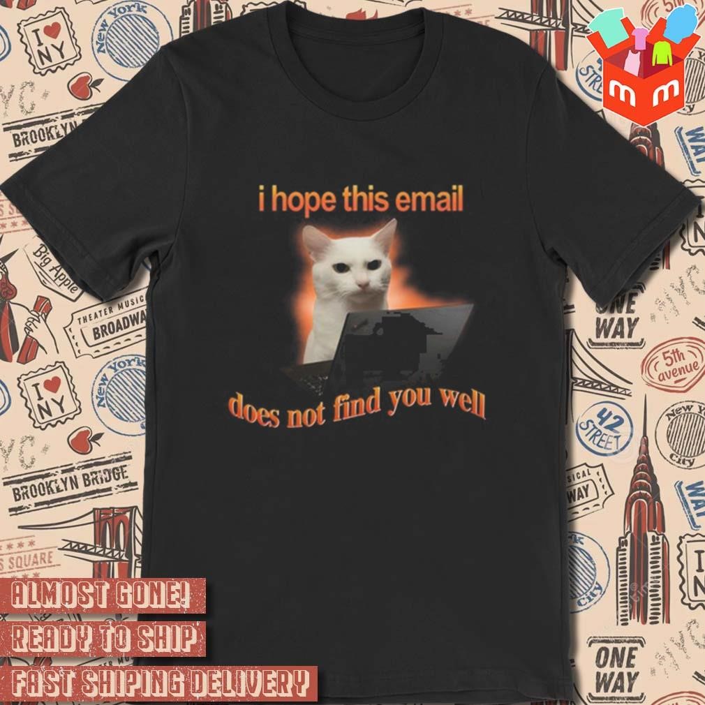 I hope this email does not find you well art design t-shirt