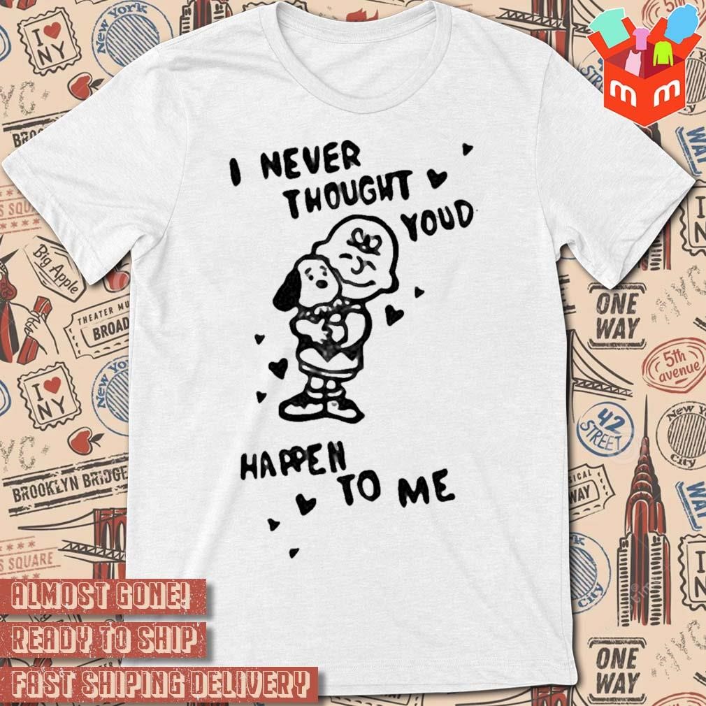 I never thought you'd happen to me T-shirt