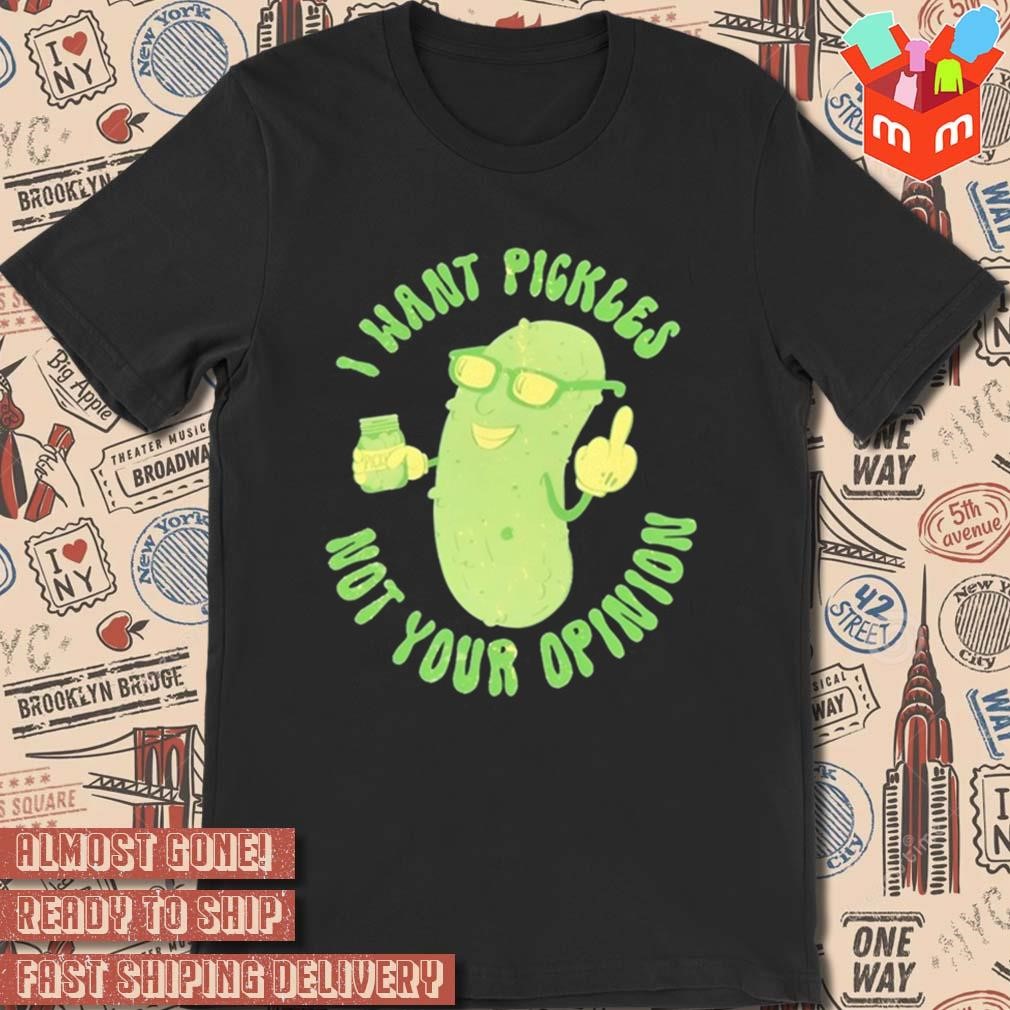I want pickle not your opinion t-shirt