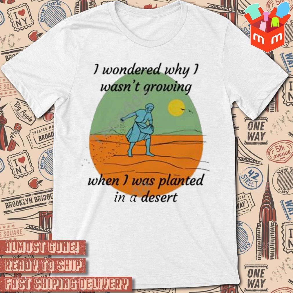 I wondered why I wasn't growing when I was planted in a desert art design t-shirt