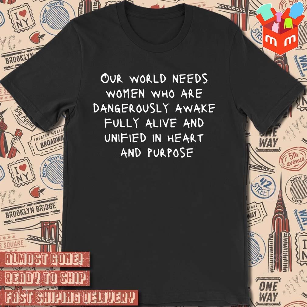 Our World Needs Women Who Are Dangerously Awake Fully Alive And Unified In Heart And Purpose text design T-shirt
