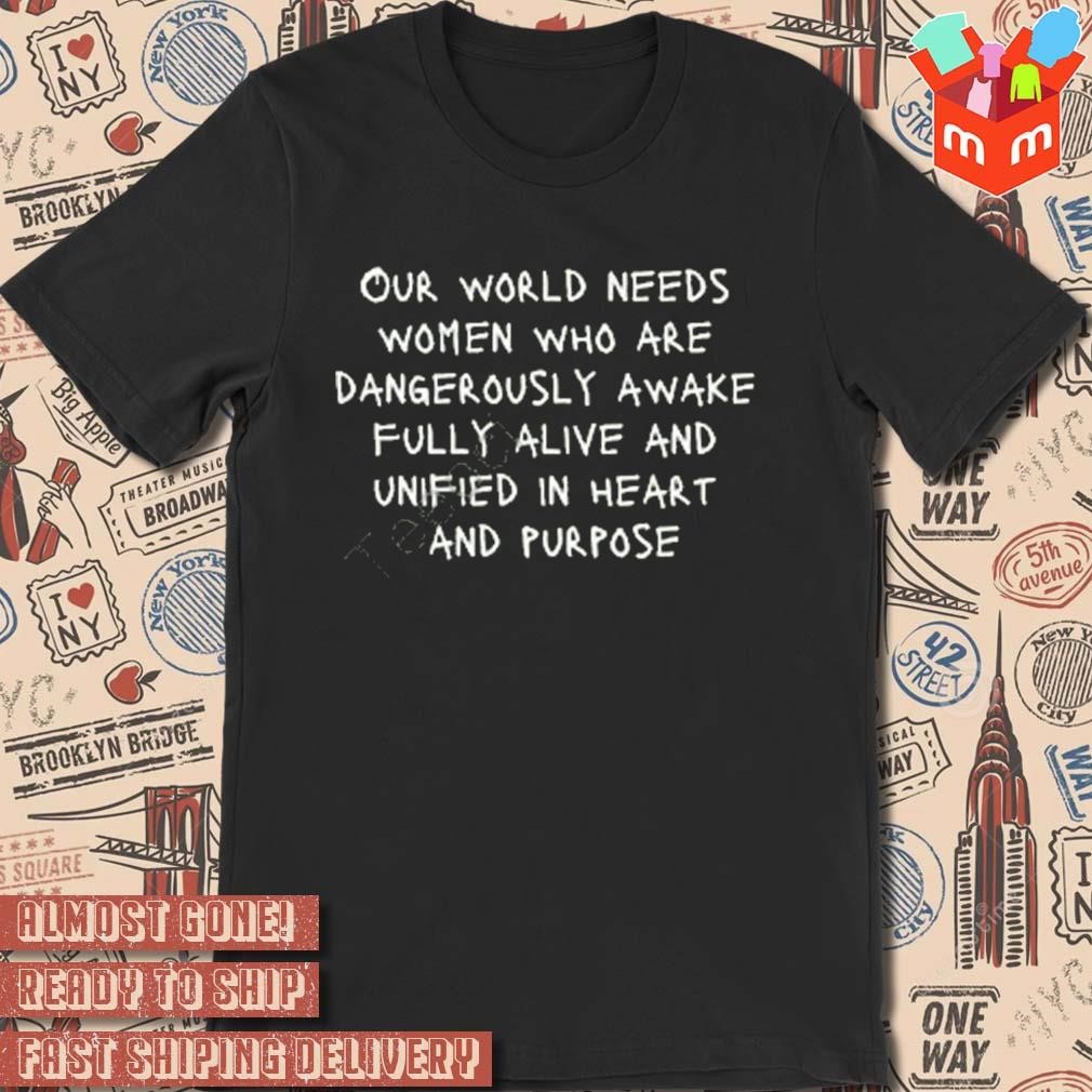 Our world needs women who are dangerously awake fully alive and unified in heart and purpose t-shirt