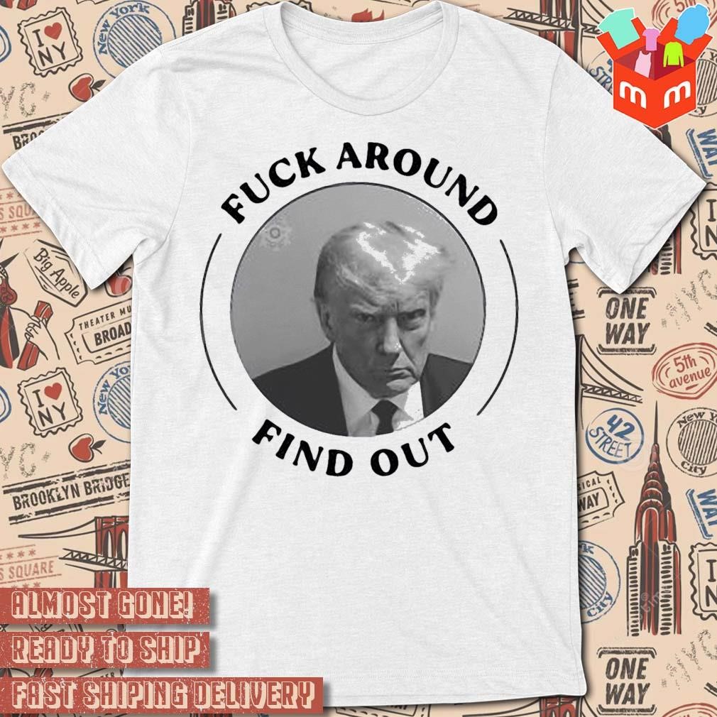 President Mugshot Donald Trump Fuck Around Find Out photo design T-shirt