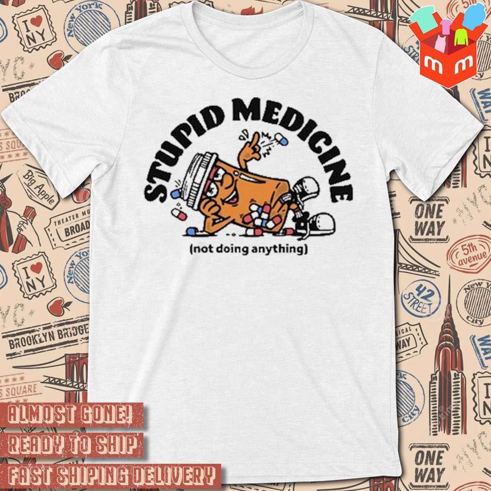 Stupid medicine not doing anything art design t-shirt