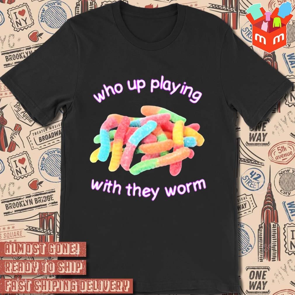Who Up Playing With They Worm photo design T-shirt