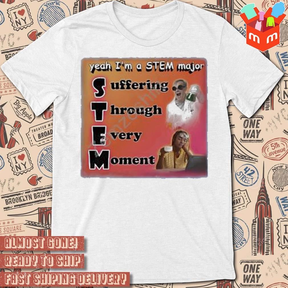 Yeah I'm a stem major suffering through every moment photo design t-shirt
