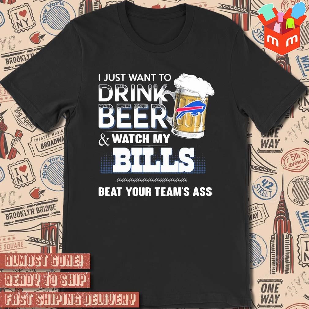 2023 I just want to drink beer and watch my Buffalo Bills beat your team ass art design t-shirt