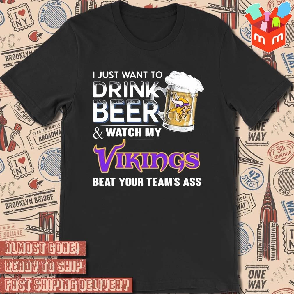 2023 I just want to drink beer and watch my Minnesota vikings beat your team ass art design t-shirt