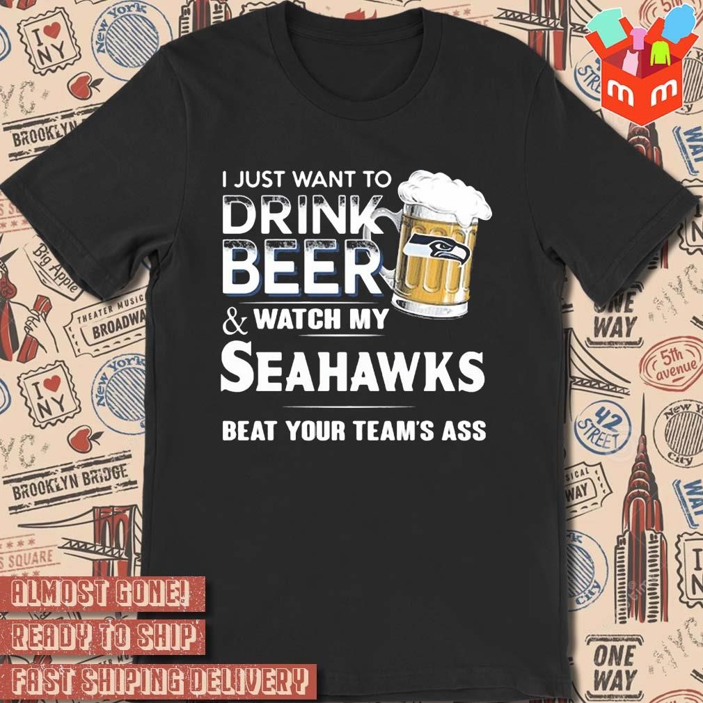 2023 I just want to drink beer and watch my Seattle Seahawks beat your team ass art design t-shirt