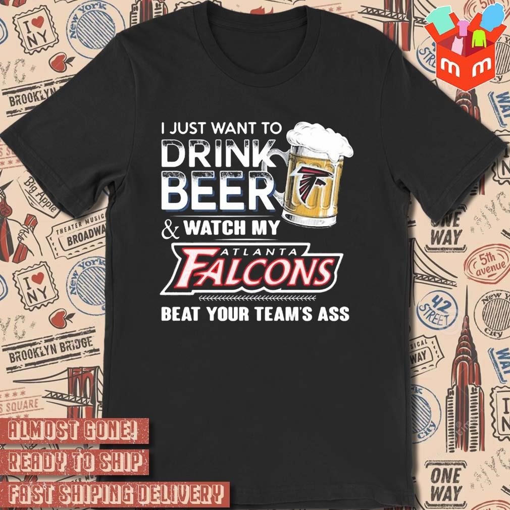 2023 I just want to drink beer and watch my atlanta falcons beat your team ass art design t-shirt