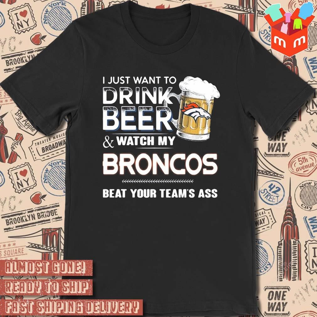 2023 I just want to drink beer and watch my denver broncos beat your team ass art design t-shirt