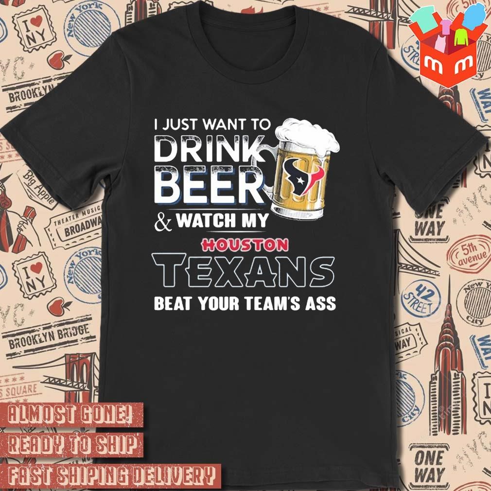 2023 I just want to drink beer and watch my houston texans beat your team ass art design t-shirt