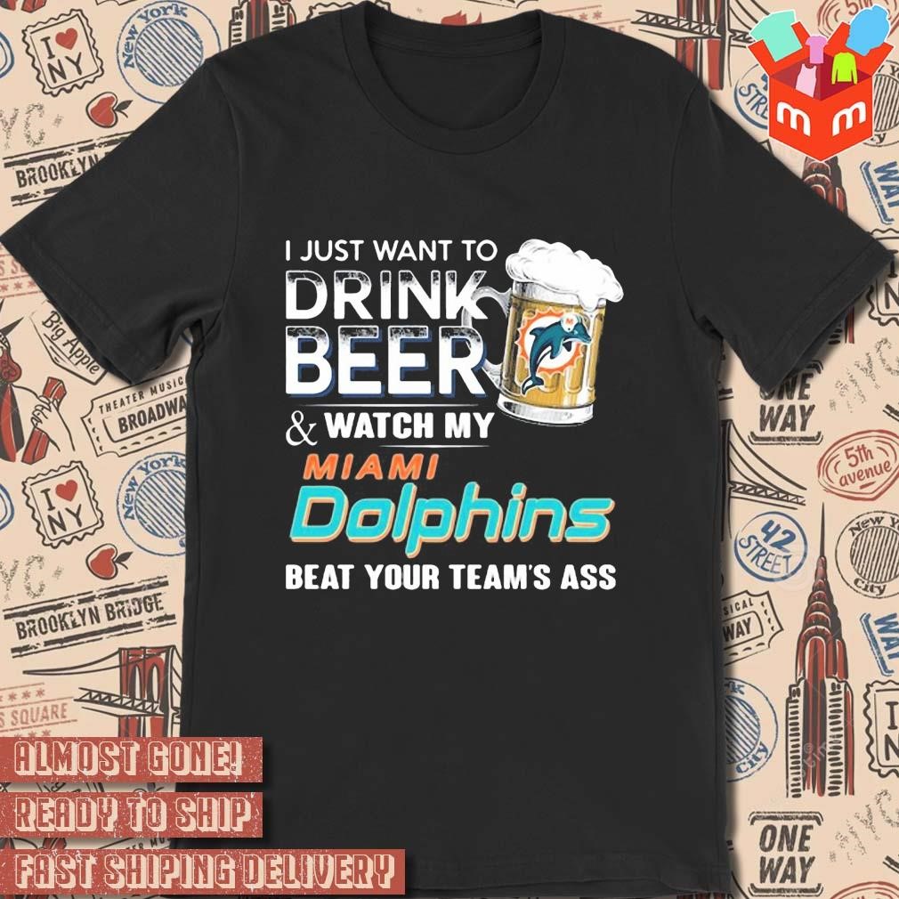 2023 I just want to drink beer and watch my miamI dolphins beat your team ass art design t-shirt