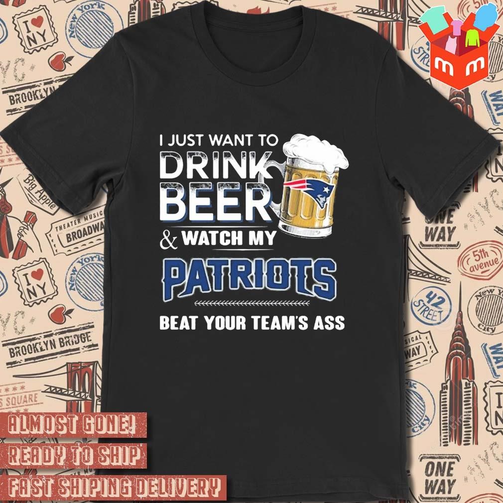 2023 I just want to drink beer and watch my new england Patriots beat your team ass art design t-shirt