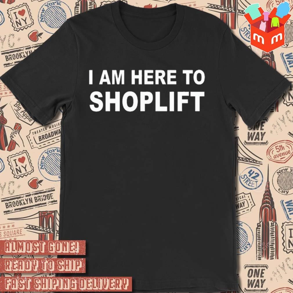 I am here to shoplift t-shirt