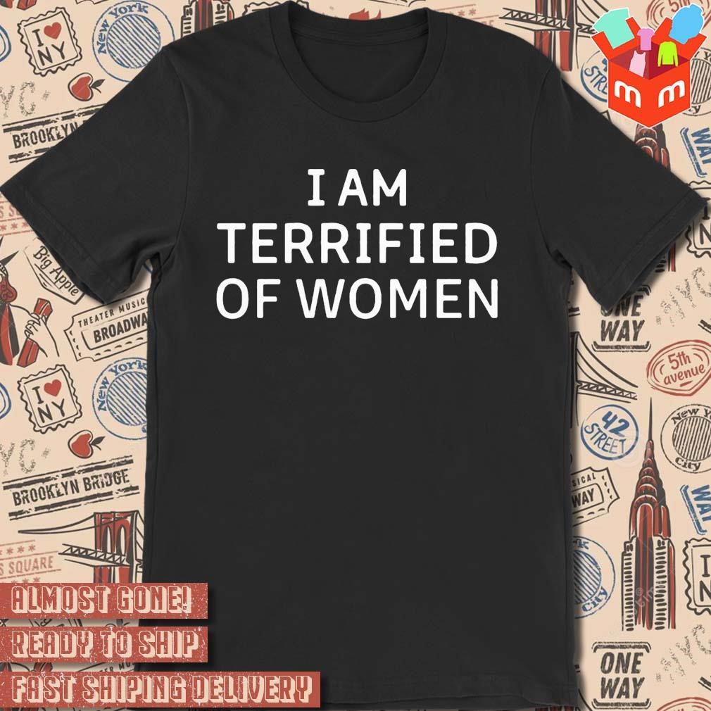 I am terrified of women text design t-shirt