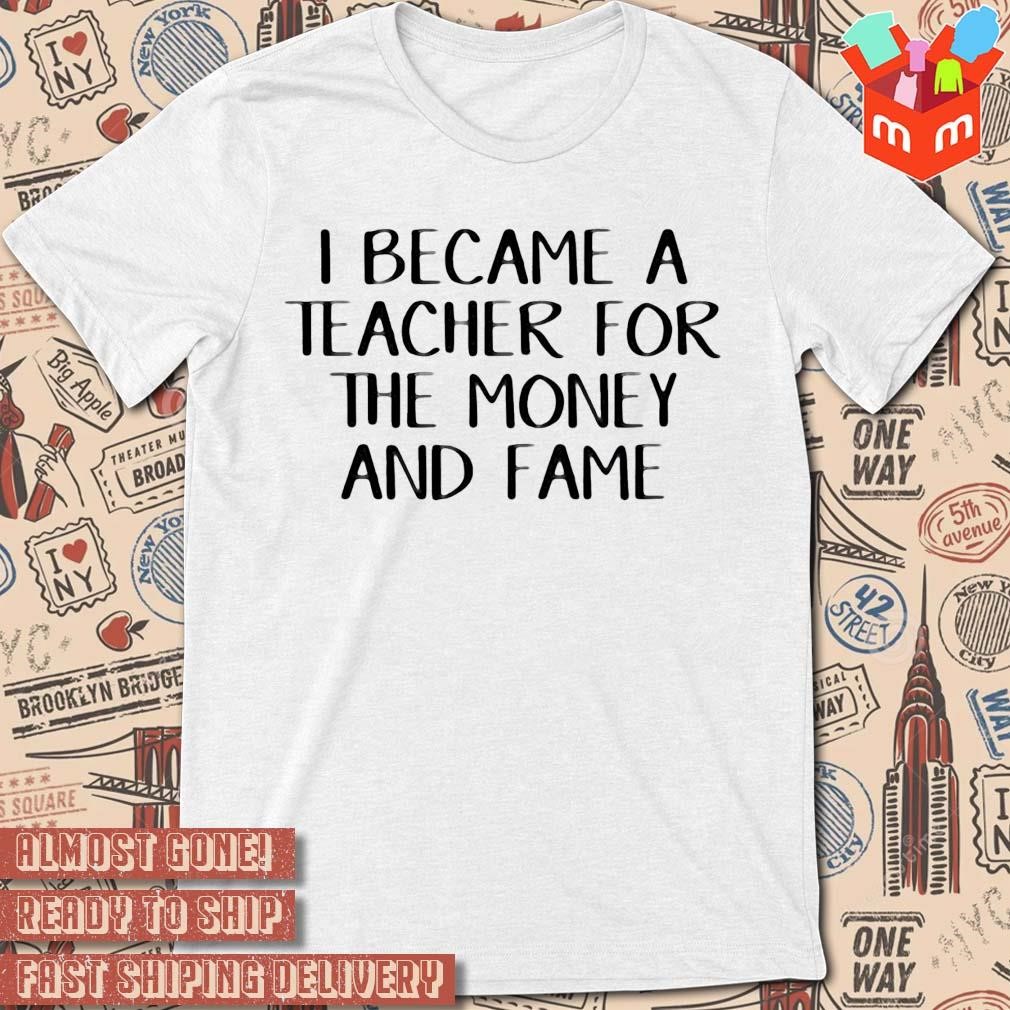 I became a teacher for the money and fame text design T-shirt