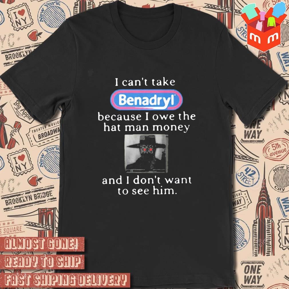 I can't take benadryl because I owe the hat man money logo design T-shirt