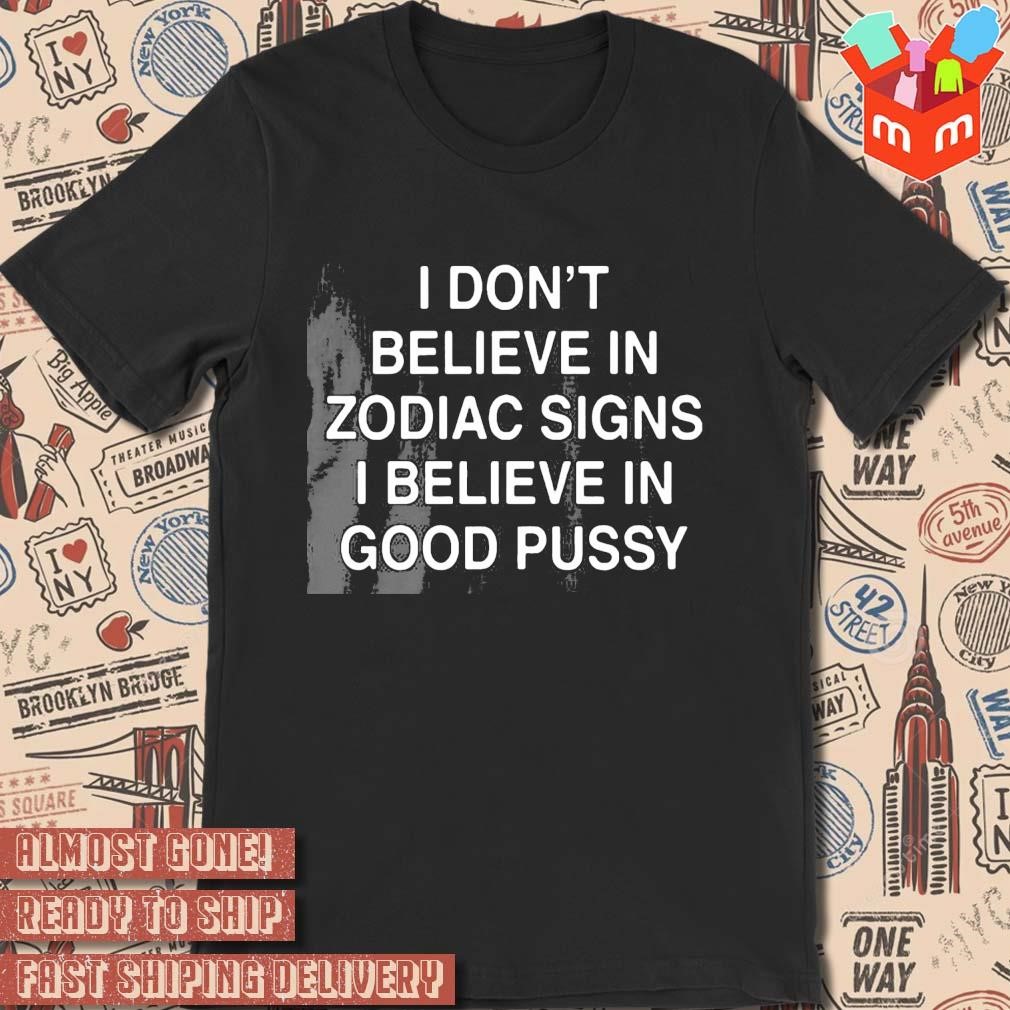 I don't believe in zodiac signs I believe in good pussy text design T-shirt