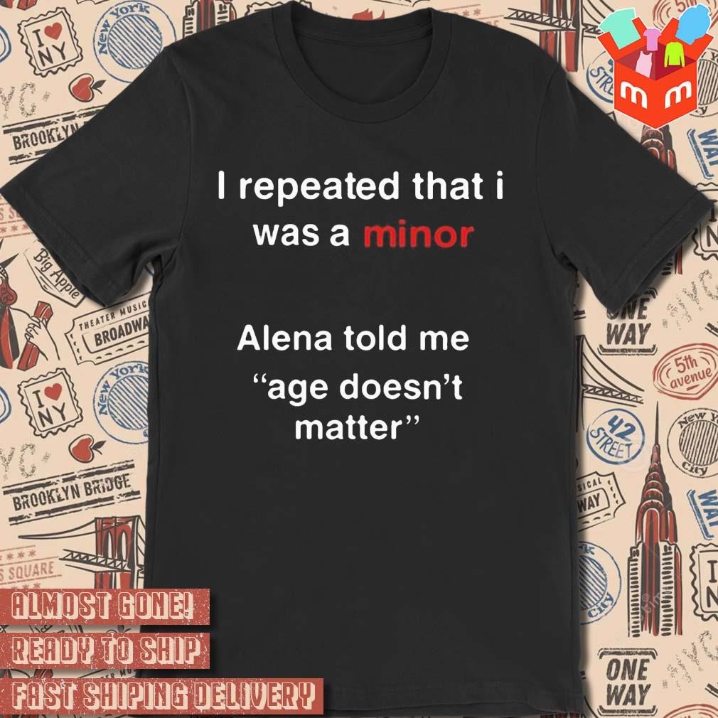 I repeated that I was a minor Alena told me age doesn't matter text design t-shirt