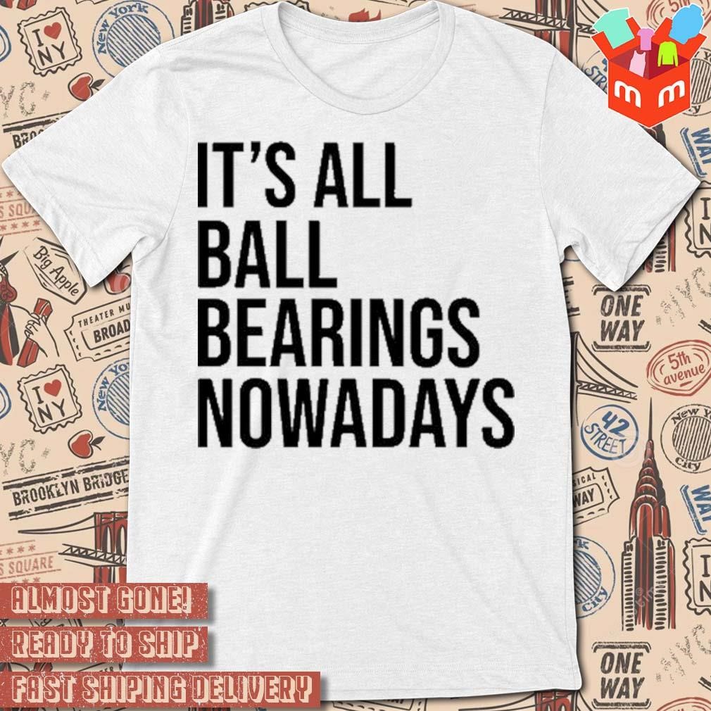 It's all ball bearing nowadays t-shirt